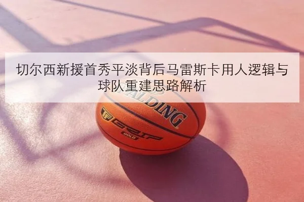 切尔西新援首秀平淡背后马雷斯卡用人逻辑与球队重建思路解析
