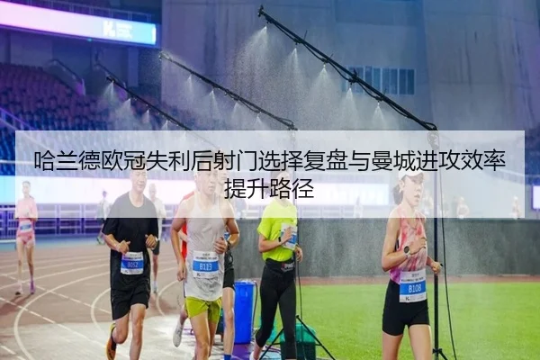 哈兰德欧冠失利后射门选择复盘与曼城进攻效率提升路径